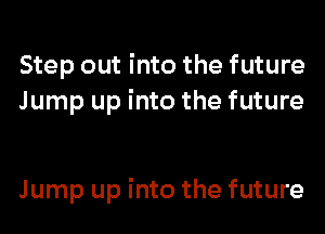 Step out into the future
Jump up into the future

Jump up into the future