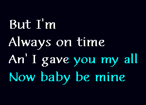 But I'm
Always on time

An' I gave you my all
Now baby be mine