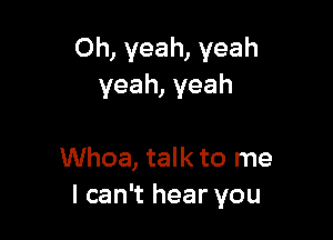 Oh, yeah, yeah
yeah, yeah

Whoa, talk to me
I can't hear you