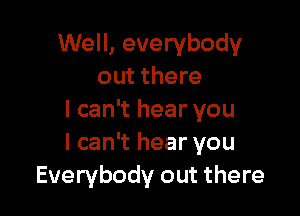 Well, everybody
out there

I can't hear you
I can't hear you
Everybody out there