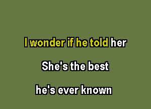 lwonder if he told her

She's the best

he's ever known