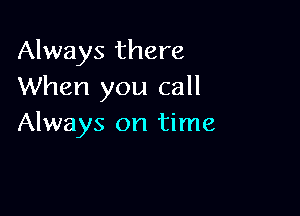 Always there
When you call

Always on time