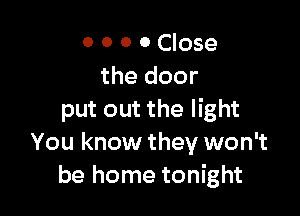 0 0 0 0 Close
the door

put out the light
You know they won't
be home tonight