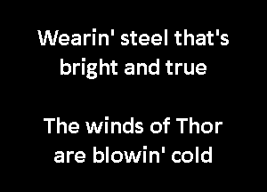 Wearin' steel that's
bright and true

The winds of Thor
are blowin' cold