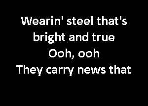 Wearin' steel that's
bright and true

Ooh, ooh
They carry news that