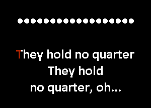 OOOOOOOOOOOOOOOOOO

They hold no quarter
They hold
no quarter, oh...