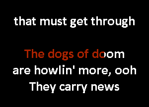 that must get through

The dogs of doom
are howlin' more, ooh
They carry news