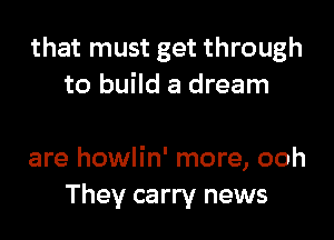 that must get through
to build a dream

are howlin' more, ooh
They carry news