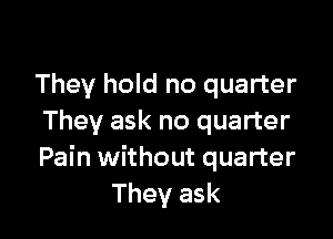 They hold no quarter

They ask no quarter
Pain without quarter
They ask