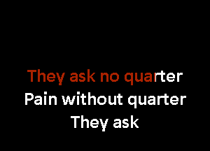 They ask no quarter
Pain without quarter
They ask