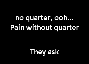 no quarter, ooh...
Pain without quarter

They ask