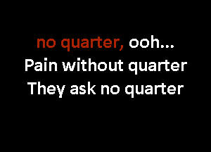 no quarter, ooh...
Pain without quarter

They ask no quarter