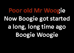 Poor old Mr Woogie
Now Boogie got started

a long, long time ago
Boogie Woogie