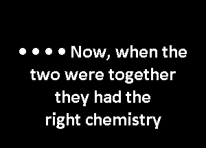 o o o 0 Now, when the

two were together
they had the
right chemistry