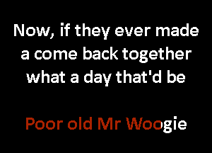 Now, if they ever made
a come back together
what a day that'd be

Poor old Mr Woogie
