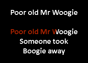 Poor old Mr Woogie

Poor old Mr Woogie
Someone took
Boogie away