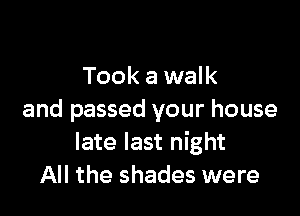 Took a walk

and passed your house
late last night
All the shades were