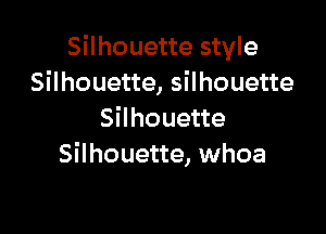 Silhouette style
Silhouette, silhouette

Silhouette
Silhouette, whoa