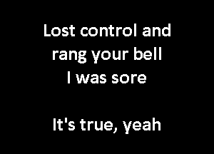 Lost control and
rang your bell

I was sore

It's true, yeah