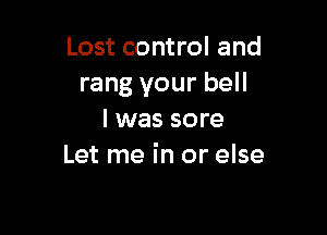 Lost control and
rang your bell

I was sore
Let me in or else