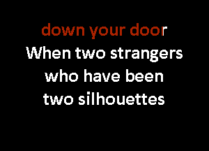 down your door
When two strangers

who have been
two silhouettes