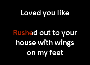 Loved you like

Rushed out to your
house with wings
on my feet