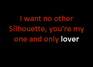 I want no other
Silhouette, you're my

one and only lover