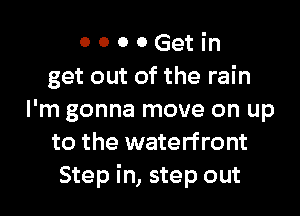 0 0 0 0 Get in
get out of the rain

I'm gonna move on up
to the waterfront
Step in, step out