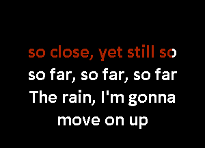 so close, yet still so

so far, so far, so far
The rain, I'm gonna
move on up