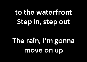 to the waterfront
Step in, step out

The rain, I'm gonna
move on up