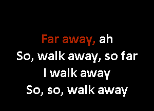 Far away, ah

So, walk away, so far
I walk away
So, so, walk away
