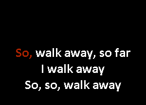 So, walk away, so far
I walk away
So, so, walk away