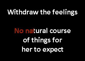 Withdraw the feelings

No natural course
of things for
her to expect