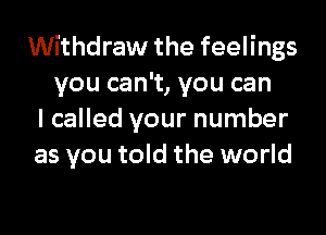 Withdraw the feelings
you can't, you can

I called your number

as you told the world