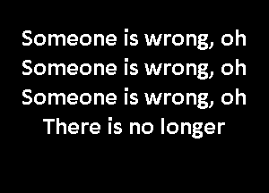 Someone is wrong, oh
Someone is wrong, oh

Someone is wrong, oh
There is no longer