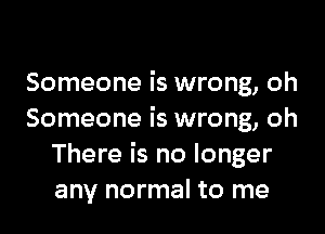 Someone is wrong, oh

Someone is wrong, oh
There is no longer
any normal to me