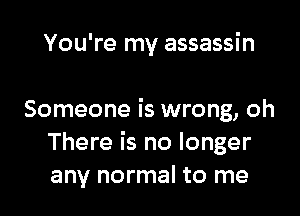 You're my assassin

Someone is wrong, oh
There is no longer
any normal to me