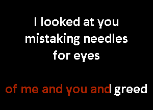 I looked at you
mistaking needles

for eyes

of me and you and greed