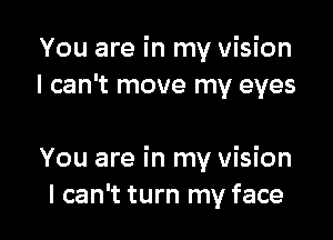 You are in my Vision
I can't move my eyes

You are in my vision
I can't turn my face