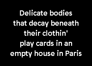 Delicate bodies
that decay beneath
their clothin'
play cards in an
empty house in Paris