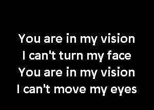 You are in my vision

I can't turn my face
You are in my vision
I can't move my eyes