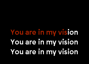 You are in my vision
You are in my vision
You are in my vision
