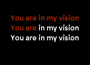 You are in my vision
You are in my vision

You are in my vision