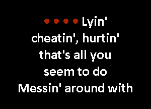 o o o o Lvin'
cheatin', hurtin'

that's all you
seem to do
Messin' around with