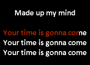 Made up my mind

Your time is gonna come
Your time is gonna come
Your time is gonna come