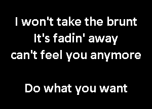 I won't take the brunt
It's fadin' away
can't feel you anymore

Do what you want