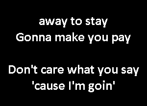 away to stay
Gonna make you pay

Don't care what you say
'cause I'm goin'