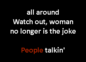 all around
Watch out, woman

no longer is the joke

People talkin'