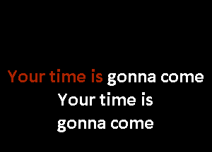 Your time is gonna come
Your time is
gonna come
