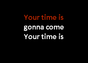 Your time is
gonna come

Your time is
